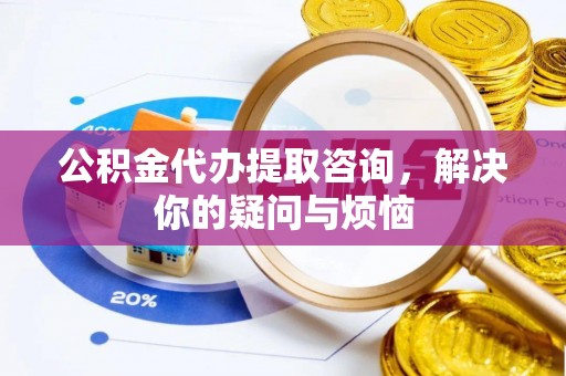 株洲公积金代办提取咨询，解决你的疑问与烦恼