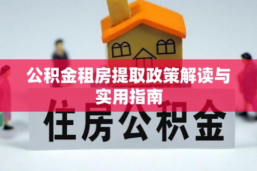 株洲公积金租房提取政策解读与实用指南