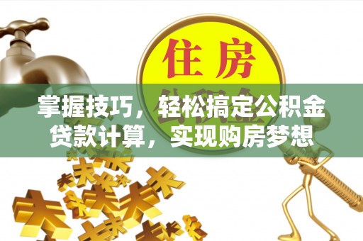 株洲掌握技巧，轻松搞定公积金贷款计算，实现购房梦想