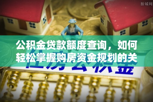 株洲公积金贷款额度查询，如何轻松掌握购房资金规划的关键