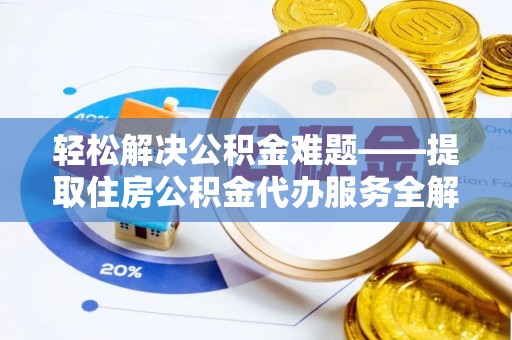 株洲轻松解决公积金难题——提取住房公积金代办服务全解析