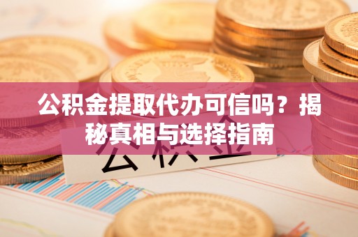 株洲公积金提取代办可信吗？揭秘真相与选择指南