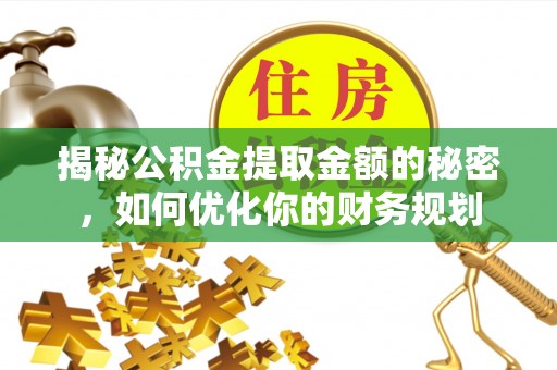 株洲揭秘公积金提取金额的秘密，如何优化你的财务规划