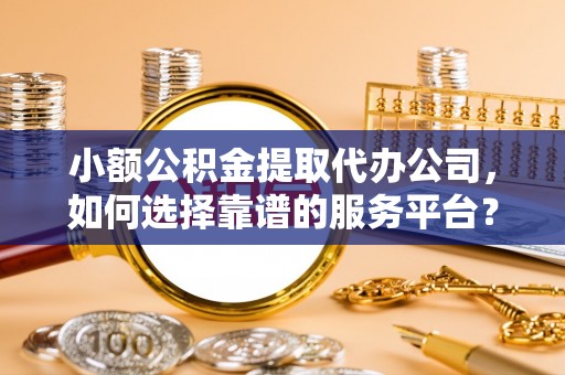 株洲小额公积金提取代办公司，如何选择靠谱的服务平台？
