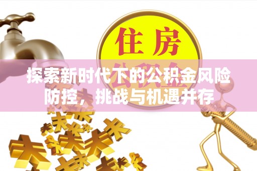 株洲探索新时代下的公积金风险防控，挑战与机遇并存