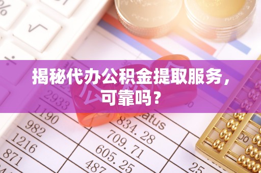 株洲揭秘代办公积金提取服务，可靠吗？