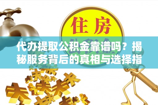 株洲代办提取公积金靠谱吗？揭秘服务背后的真相与选择指南