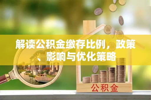 株洲解读公积金缴存比例，政策、影响与优化策略