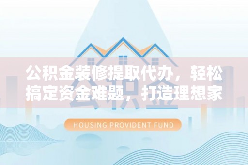 株洲公积金装修提取代办，轻松搞定资金难题，打造理想家居