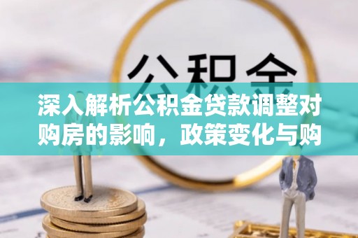 株洲深入解析公积金贷款调整对购房的影响，政策变化与购房者选择