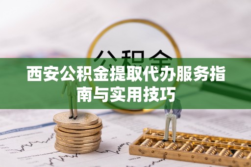 株洲西安公积金提取代办服务指南与实用技巧