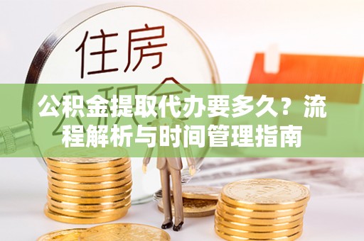 株洲公积金提取代办要多久？流程解析与时间管理指南