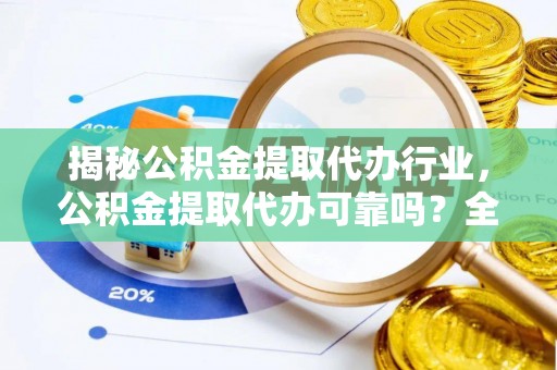 株洲揭秘公积金提取代办行业，公积金提取代办可靠吗？全面解析与风险规避