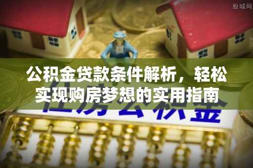 株洲公积金贷款条件解析，轻松实现购房梦想的实用指南