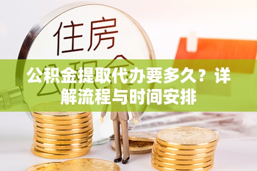 株洲公积金提取代办要多久？详解流程与时间安排