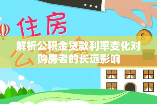 株洲解析公积金贷款利率变化对购房者的长远影响