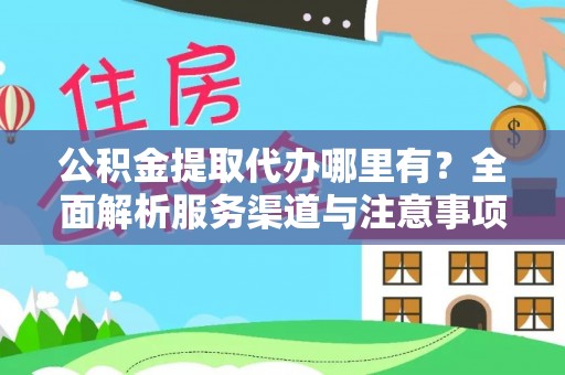 株洲公积金提取代办哪里有？全面解析服务渠道与注意事项