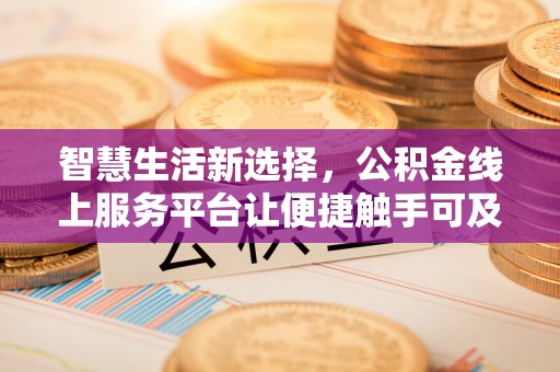 株洲智慧生活新选择，公积金线上服务平台让便捷触手可及