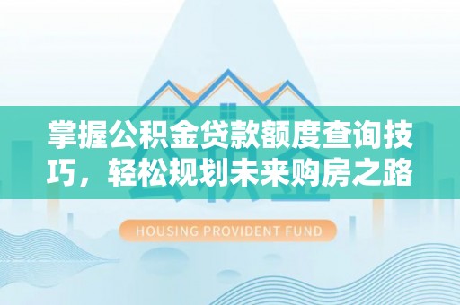 株洲掌握公积金贷款额度查询技巧，轻松规划未来购房之路