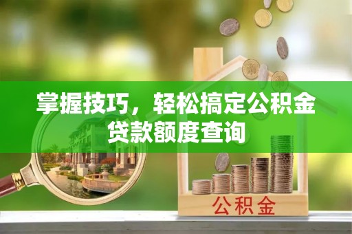 株洲掌握技巧，轻松搞定公积金贷款额度查询