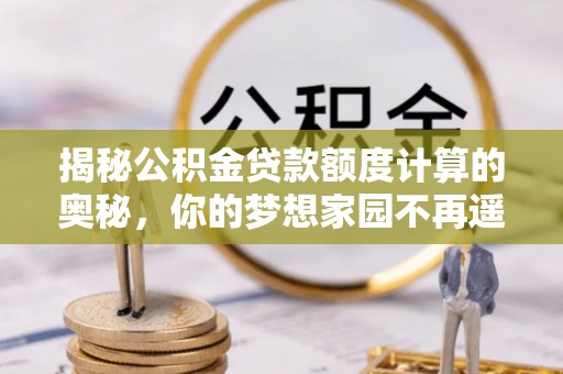 株洲揭秘公积金贷款额度计算的奥秘，你的梦想家园不再遥不可及