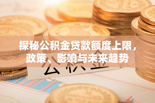 株洲探秘公积金贷款额度上限，政策、影响与未来趋势