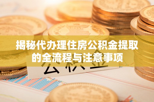 株洲揭秘代办理住房公积金提取的全流程与注意事项