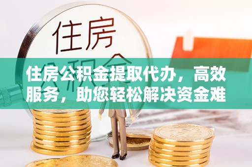 株洲住房公积金提取代办，高效服务，助您轻松解决资金难题