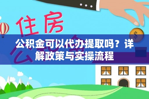 株洲公积金可以代办提取吗？详解政策与实操流程