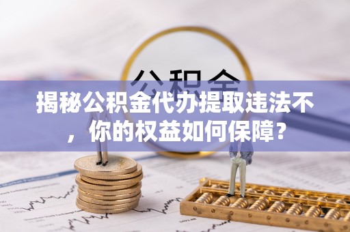 株洲揭秘公积金代办提取违法不，你的权益如何保障？